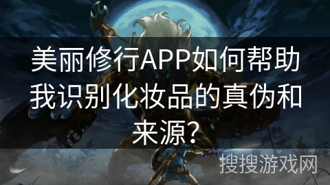 美丽修行APP如何帮助我识别化妆品的真伪和来源？
