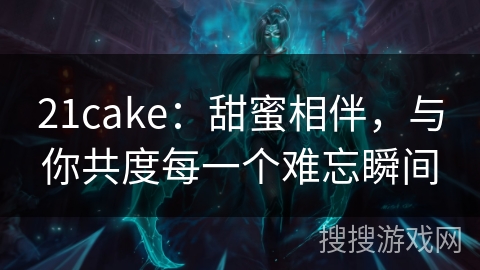 21cake：甜蜜相伴，与你共度每一个难忘瞬间