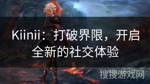 Kiinii：打破界限，开启全新的社交体验
