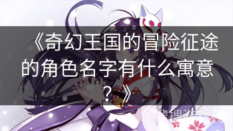 《奇幻王国的冒险征途的角色名字有什么寓意？》