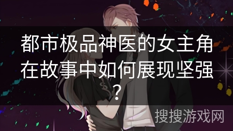 都市极品神医的女主角在故事中如何展现坚强？