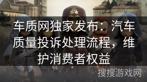 车质网独家发布：汽车质量投诉处理流程，维护消费者权益