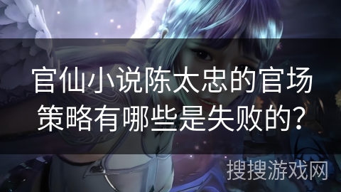 官仙小说陈太忠的官场策略有哪些是失败的？