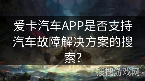 爱卡汽车APP是否支持汽车故障解决方案的搜索？