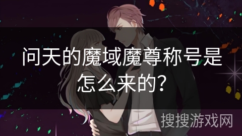 问天的魔域魔尊称号是怎么来的？