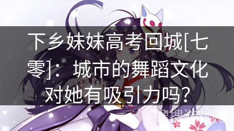 下乡妹妹高考回城[七零]：城市的舞蹈文化对她有吸引力吗？