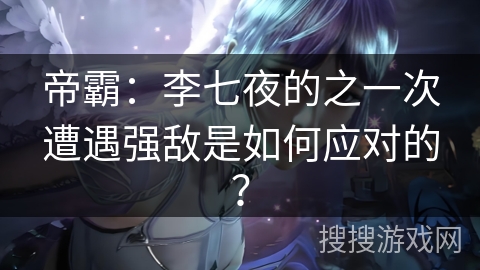帝霸：李七夜的之一次遭遇强敌是如何应对的？