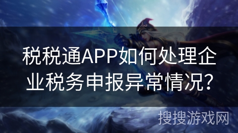 税税通APP如何处理企业税务申报异常情况？