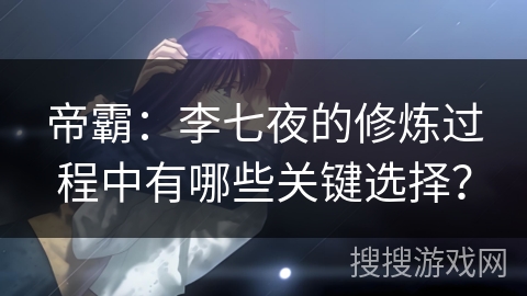 帝霸：李七夜的修炼过程中有哪些关键选择？