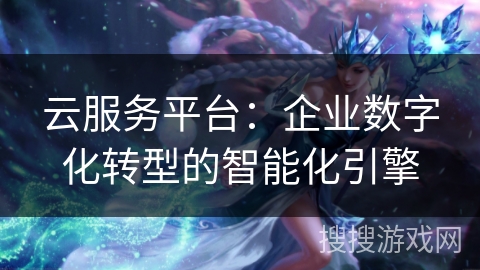 云服务平台：企业数字化转型的智能化引擎