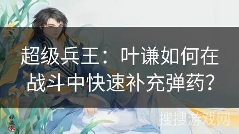超级兵王：叶谦如何在战斗中快速补充弹药？