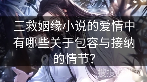 三救姻缘小说的爱情中有哪些关于包容与接纳的情节？
