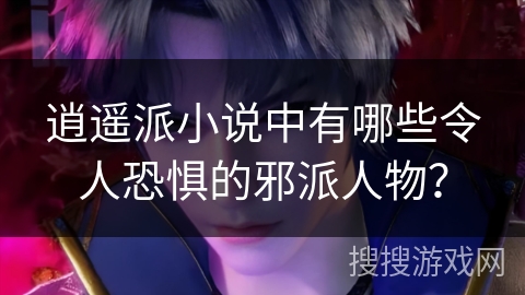 逍遥派小说中有哪些令人恐惧的邪派人物？