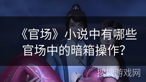 《官场》小说中有哪些官场中的暗箱操作？