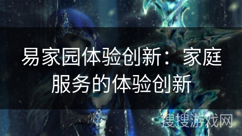 易家园体验创新：家庭服务的体验创新