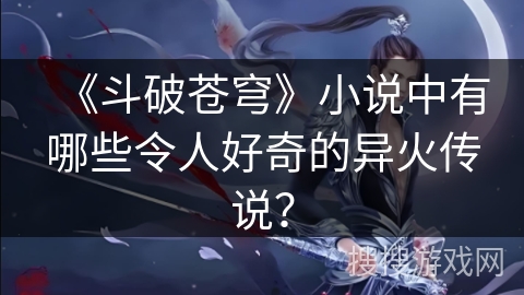 《斗破苍穹》小说中有哪些令人好奇的异火传说？