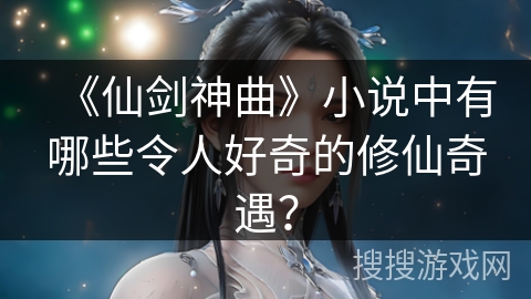 《仙剑神曲》小说中有哪些令人好奇的修仙奇遇？