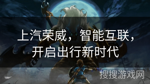 上汽荣威，智能互联，开启出行新时代