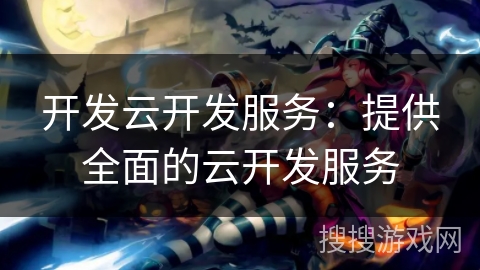 开发云开发服务：提供全面的云开发服务