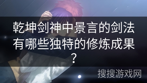 乾坤剑神中景言的剑法有哪些独特的修炼成果？