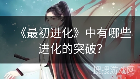 《最初进化》中有哪些进化的突破？