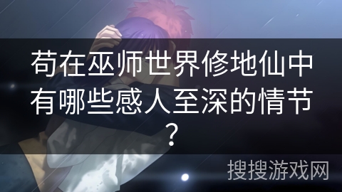 苟在巫师世界修地仙中有哪些感人至深的情节？
