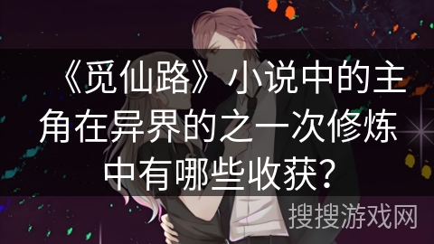 《觅仙路》小说中的主角在异界的之一次修炼中有哪些收获？