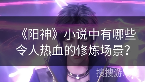 《阳神》小说中有哪些令人热血的修炼场景？