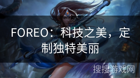 FOREO：科技之美，定制独特美丽