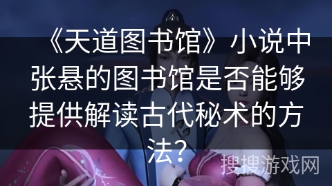 《天道图书馆》小说中张悬的图书馆是否能够提供解读古代秘术的方法？