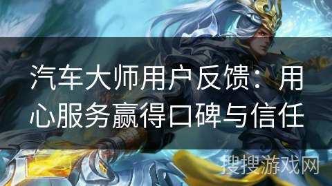 汽车大师用户反馈：用心服务赢得口碑与信任