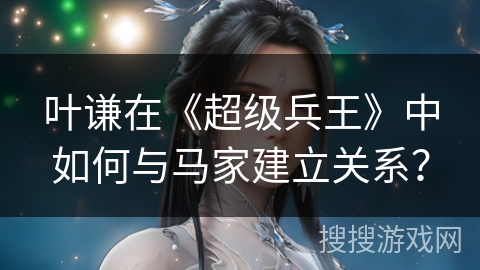 叶谦在《超级兵王》中如何与马家建立关系？
