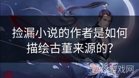 捡漏小说的作者是如何描绘古董来源的？