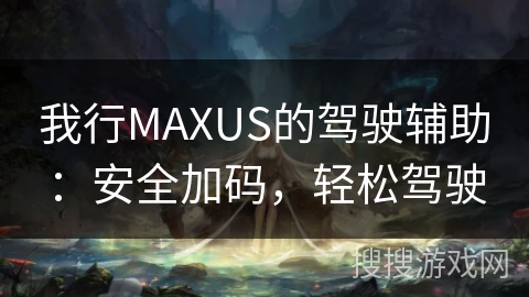 我行MAXUS的驾驶辅助：安全加码，轻松驾驶