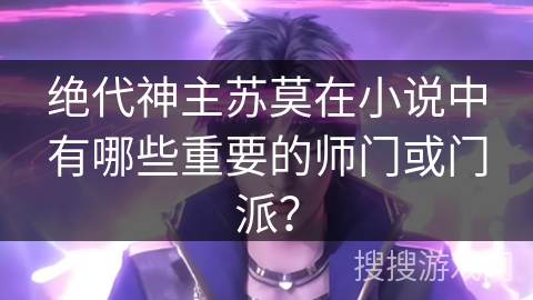 绝代神主苏莫在小说中有哪些重要的师门或门派？
