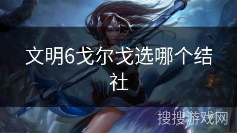 文明6戈尔戈选哪个结社