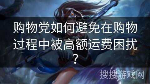 购物党如何避免在购物过程中被高额运费困扰？