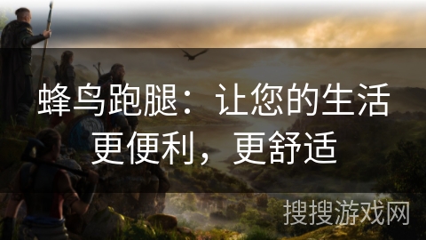 蜂鸟跑腿：让您的生活更便利，更舒适