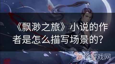 《飘渺之旅》小说的作者是怎么描写场景的？