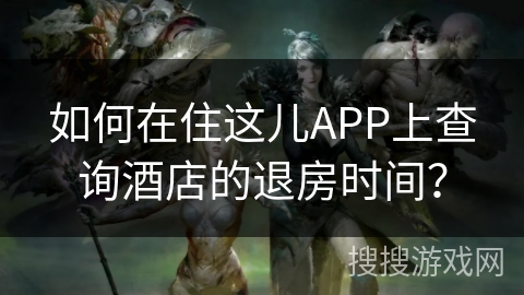 如何在住这儿APP上查询酒店的退房时间？