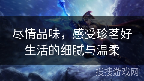 尽情品味，感受珍茗好生活的细腻与温柔