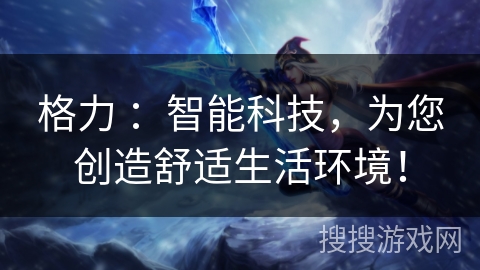 格力 ：智能科技，为您创造舒适生活环境！