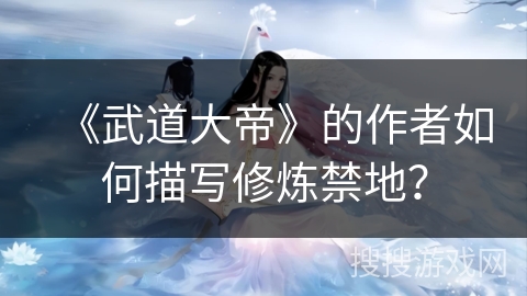 《武道大帝》的作者如何描写修炼禁地？