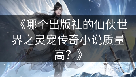 《哪个出版社的仙侠世界之灵宠传奇小说质量高？》