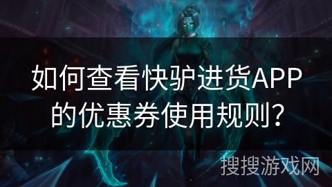 如何查看快驴进货APP的优惠券使用规则？
