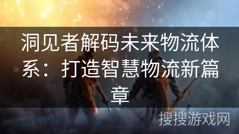 洞见者解码未来物流体系：打造智慧物流新篇章