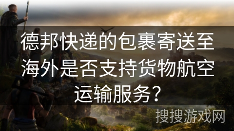 德邦快递的包裹寄送至海外是否支持货物航空运输服务？