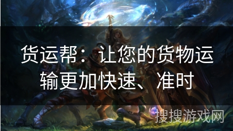 货运帮：让您的货物运输更加快速、准时