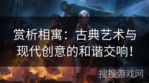 赏析相寓：古典艺术与现代创意的和谐交响！