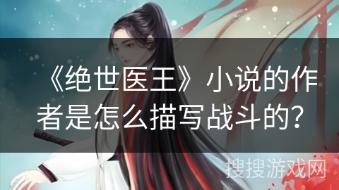 《绝世医王》小说的作者是怎么描写战斗的？